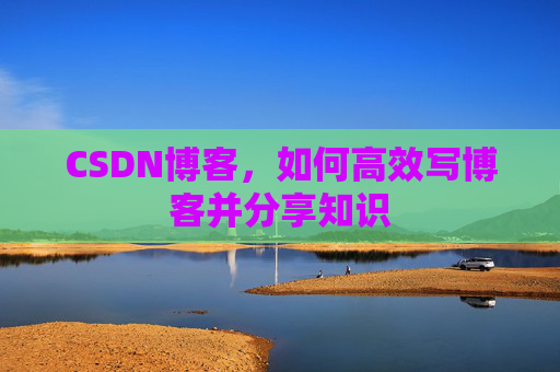 CSDN博客，如何高效写博客并分享知识